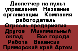 Диспетчер на пульт управления › Название организации ­ Компания-работодатель › Отрасль предприятия ­ Другое › Минимальный оклад ­ 1 - Все города Работа » Вакансии   . Приморский край,Артем г.